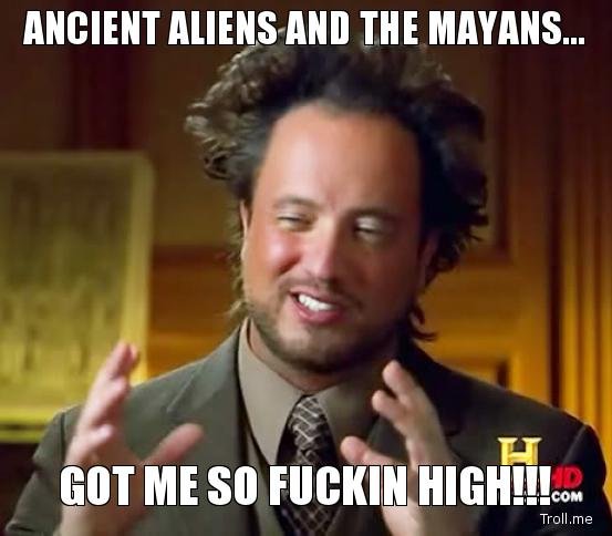 ancient-aliens-and-the-mayans-got-me-so-fuckin-high.jpg